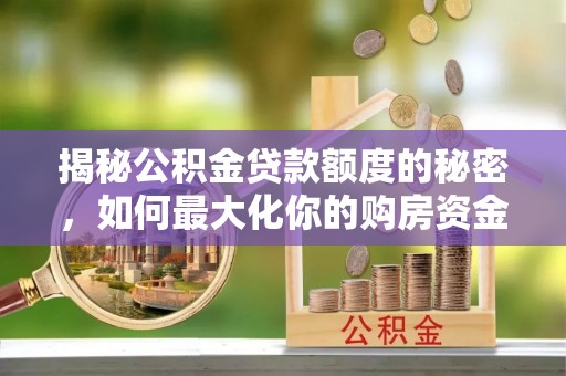 郎溪揭秘公积金贷款额度的秘密，如何最大化你的购房资金