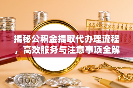 郎溪揭秘公积金提取代办理流程，高效服务与注意事项全解析