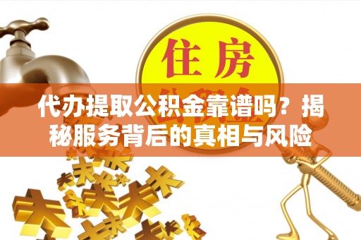 郎溪代办提取公积金靠谱吗？揭秘服务背后的真相与风险