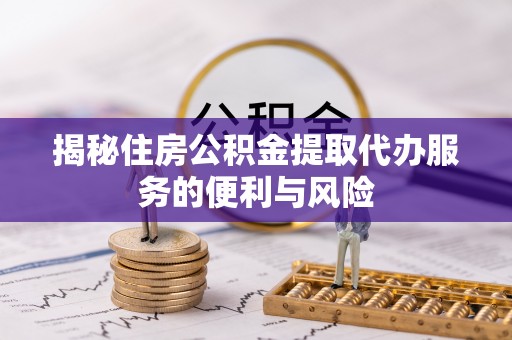 郎溪揭秘住房公积金提取代办服务的便利与风险