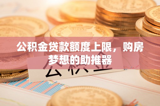 郎溪公积金贷款额度上限，购房梦想的助推器
