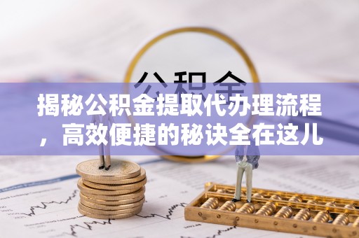 郎溪揭秘公积金提取代办理流程，高效便捷的秘诀全在这儿