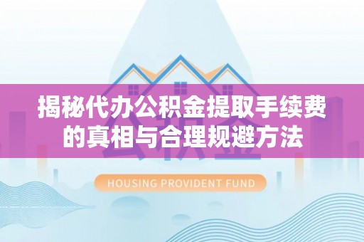 郎溪揭秘代办公积金提取手续费的真相与合理规避方法
