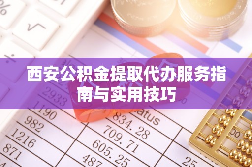 郎溪西安公积金提取代办服务指南与实用技巧