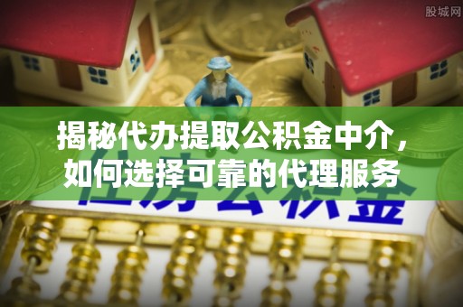 郎溪揭秘代办提取公积金中介，如何选择可靠的代理服务