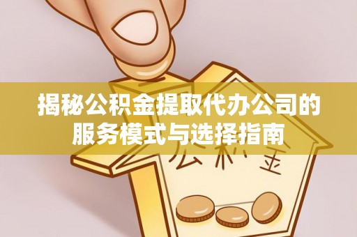 郎溪揭秘公积金提取代办公司的服务模式与选择指南