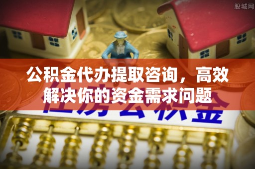 郎溪公积金代办提取咨询，高效解决你的资金需求问题