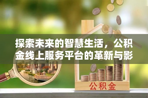 郎溪探索未来的智慧生活，公积金线上服务平台的革新与影响