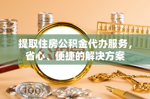郎溪提取住房公积金代办服务，省心、便捷的解决方案