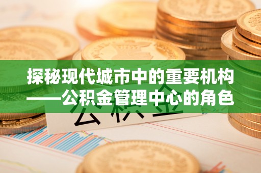 郎溪探秘现代城市中的重要机构——公积金管理中心的角色与使命