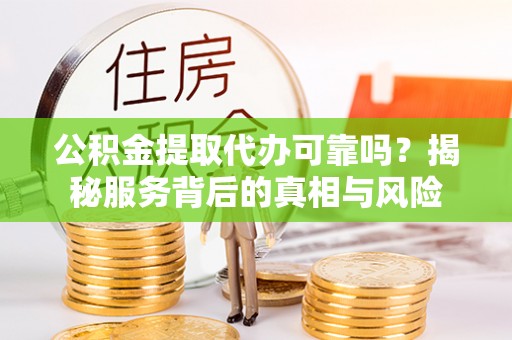 郎溪公积金提取代办可靠吗？揭秘服务背后的真相与风险