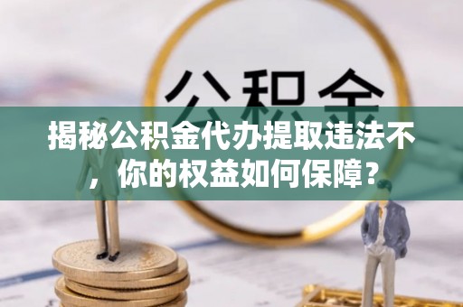 郎溪揭秘公积金代办提取违法不，你的权益如何保障？